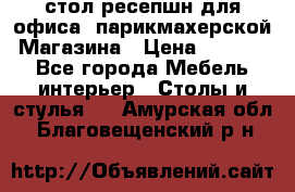 стол-ресепшн для офиса, парикмахерской, Магазина › Цена ­ 14 000 - Все города Мебель, интерьер » Столы и стулья   . Амурская обл.,Благовещенский р-н